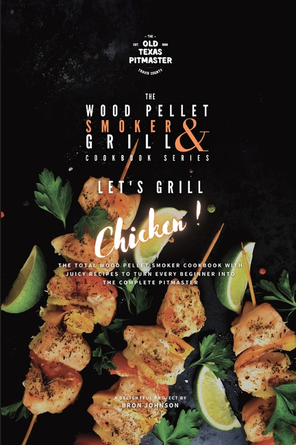 The Wood Pellet Smoker and Grill Cookbook: Let's Grill Chicken!