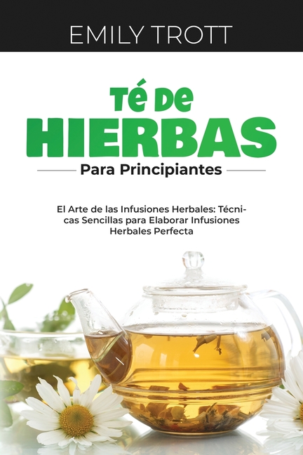 Té De Hierbas para principiantes: El Arte de las Infusiones Herbales: Técnicas Sencillas para Elaborar Infusiones Herbales Perfecta