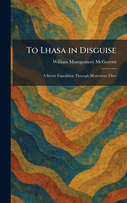 To Lhasa in Disguise: A Secret Expedition Through Mysterious Tibet