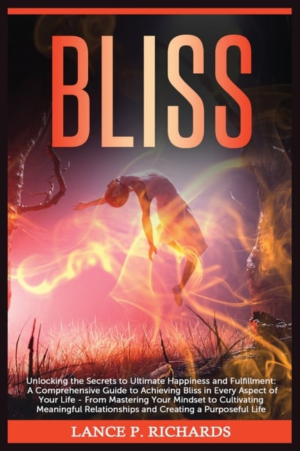 Bliss: Unlocking the Secrets to Ultimate Happiness and Fulfillment: A Comprehensive Guide to Achieving Bliss in Every Aspect of Your Life - From Maste