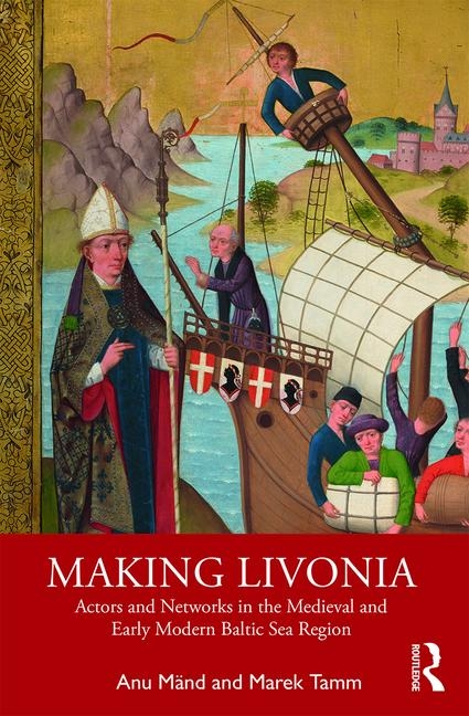 Making Livonia: Actors and Networks in the Medieval and Early Modern Baltic Sea Region