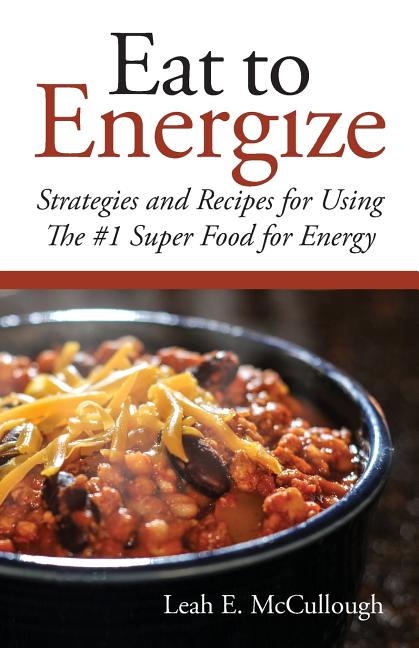 Eat to Energize: Strategies and Recipes for Using The #1 Super Food for Energy