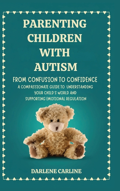 Parenting Children With Autism: From Confusion to Confidence: A Compassionate Guide to Understanding Your Child's World and Supporting Emotional Regul