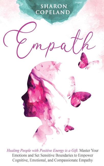 Empath: Healing People with Positive Energy is a Gift. Master Your Emotions and Set Sensitive Boundaries to Empower Cognitive, Emotional, and Compassi