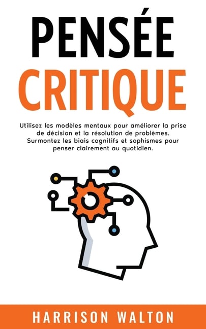 Pensée critique: Utilisez les modèles mentaux pour améliorer la prise de décision et la résolution de problèmes. Surmontez les biais cognitifs et soph