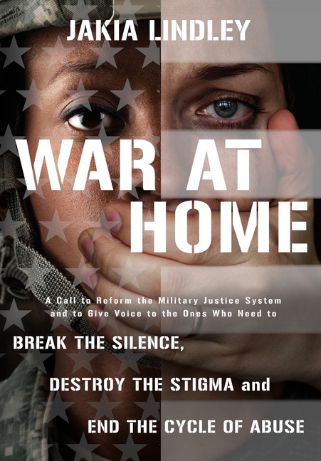 War at Home: A Call to Reform the Military Justice System and to Give Voice to the Ones Who Need to Break the Silence, Destroy the Stigma and End the