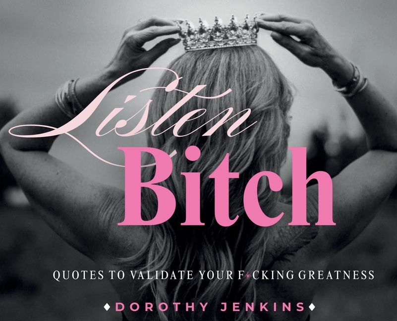 Listen Bitch: Quotes to Validate Your F*cking Greatness