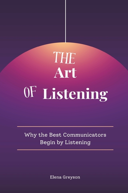 The Art of Listening: Why the Best Communicators Begin by Listening