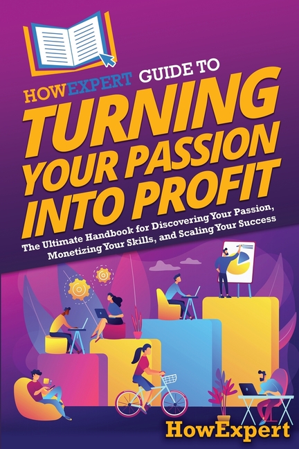 HowExpert Guide to Turning Your Passion into Profit: The Ultimate Handbook for Discovering Your Passion, Monetizing Your Skills, and Scaling Your Succ