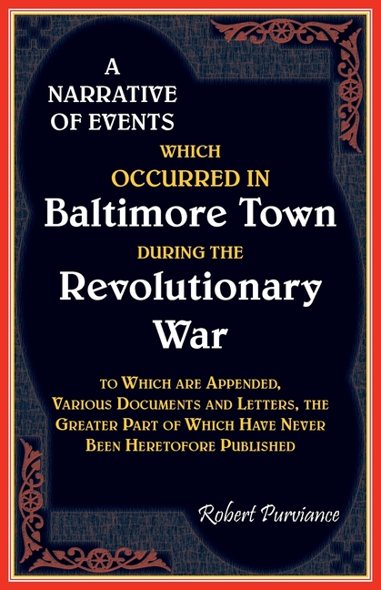 A Narrative of Events Which Occurred in Baltimore Town During the Revolutionary War, To which are Appended, Various Documents and Letters, the Greater
