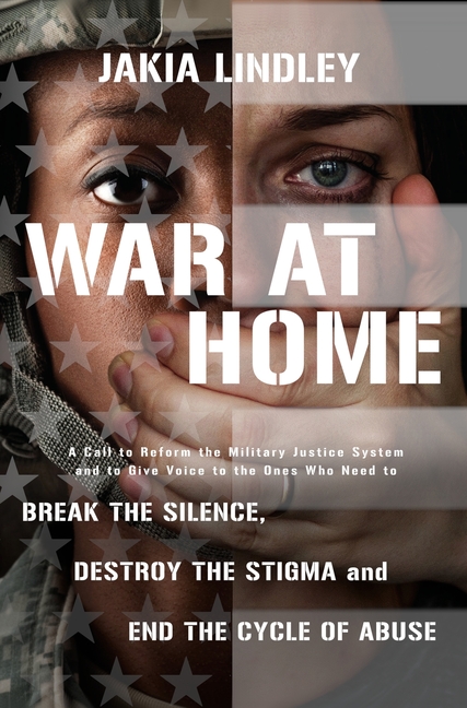 War at Home: A Call to Reform the Military Justice System and to Give Voice to the Ones Who Need to Break the Silence, Destroy the Stigma and End the