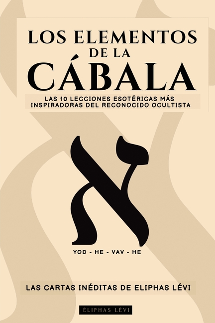 Los Elementos de la Cábala - Las Cartas Inéditas de Eliphas Lévi: Las 10 Lecciones Más Inspiradoras del Más Famoso Ocultista Sobre Fe, Magia, Religión