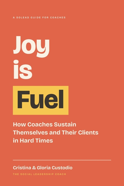 Joy Is Fuel: How Coaches Sustain Themselves and Their Clients in Hard Times