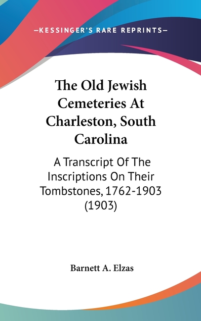 The Old Jewish Cemeteries At Charleston, South Carolina: A Transcript Of The Inscriptions On Their Tombstones, 1762-1903 (1903)