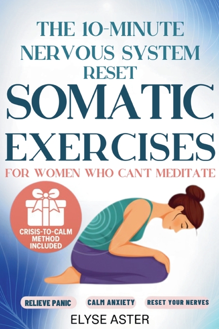 The 10-Minute Nervous System Reset: A Manual Toolkit with 35 Somatic Exercises to Find Calm and Release Anxiety for Women Who Can't Meditate, Can't Br