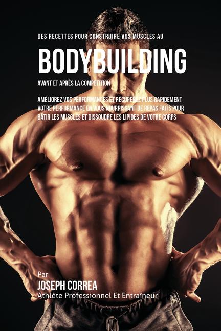 Des Recettes Pour Construire Vos Muscles Au Bodybuilding Avant Et Après La Compétition: Améliorez Vos Performances Et Récupérez Plus Rapidement Votre