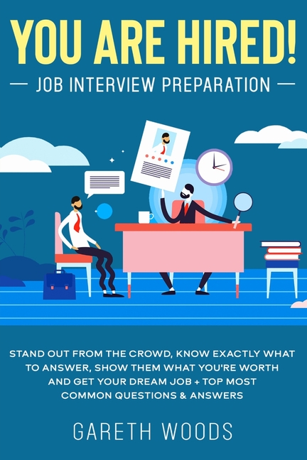 You Are Hired! Job Interview Preparation: Stand Out From the Crowd, Know Exactly What to Answer, Show Them What You're Worth and Get Your Dream Job +