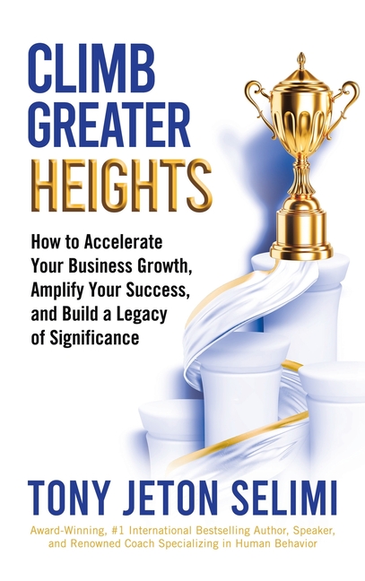 Climb Greater Heights: How to Accelerate Your Business Growth, Amplify Your Success, and Build a Legacy of Significance