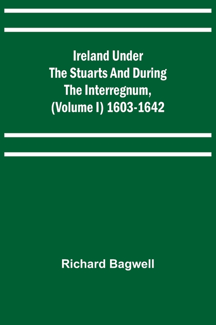 Ireland under the Stuarts and during the Interregnum, (Volume I) 1603-1642