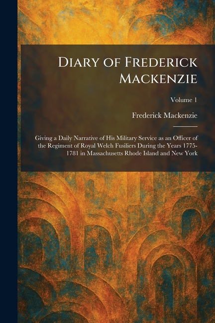 Diary of Frederick Mackenzie: Giving a Daily Narrative of His Military Service as an Officer of the Regiment of Royal Welch Fusiliers During the Years