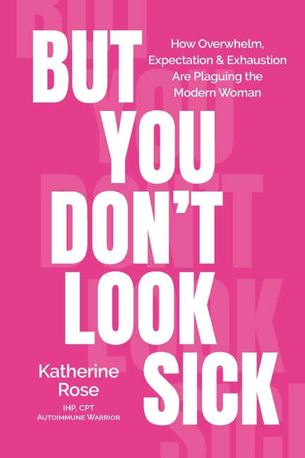 But You Don't Look Sick: How Overwhelm, Expectation & Exhaustion Are Plaguing the Modern Woman