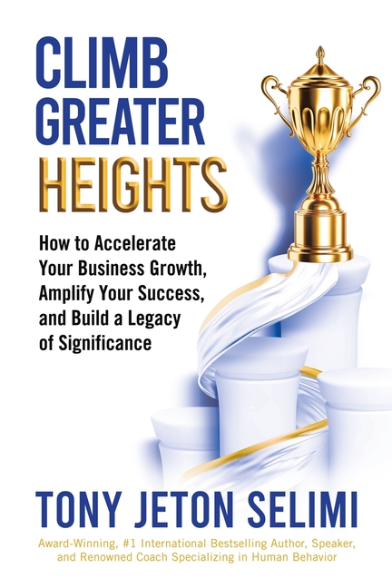 Climb Greater Heights: How to Accelerate Your Business Growth, Amplify Your Success, and Build a Legacy of Significance