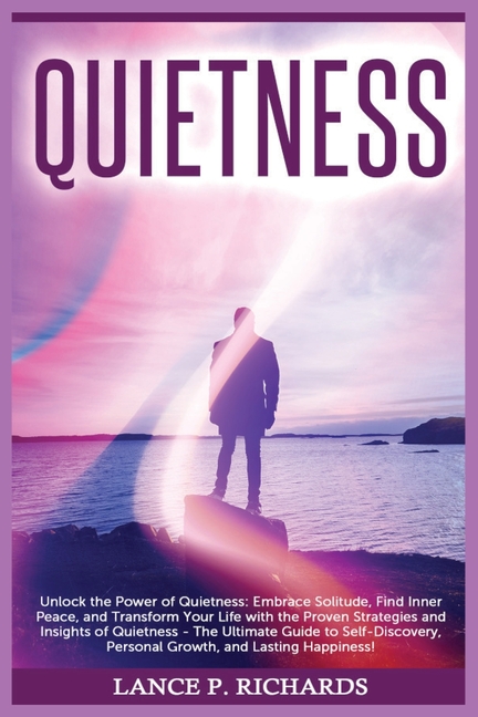 Quietness: Unlock the Power of Quietness: Embrace Solitude, Find Inner Peace, and Transform Your Life with the Proven Strategies and Insights of Quiet