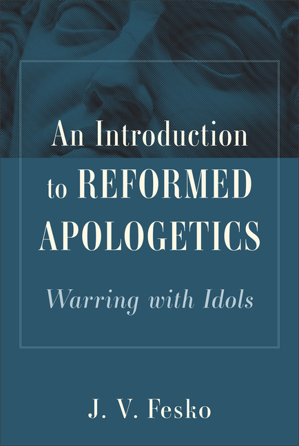 An Introduction to Reformed Apologetics: Warring with Idols