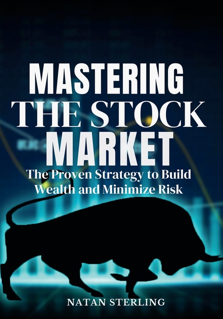 Mastering the Stock Market The Proven Strategy to Build Wealth and Minimize Risk: A Step-by-Step Guide to Picking Profitable Stocks and Achieving Fina