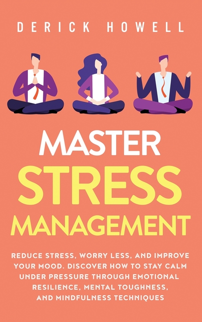 Master Stress Management: Reduce Stress, Worry Less, and Improve Your Mood. Discover How to Stay Calm Under Pressure Through Emotional Resilience, Men