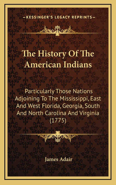 The History Of The American Indians: Particularly Those Nations Adjoining To The Mississippi, East And West Florida, Georgia, South And North Carolina