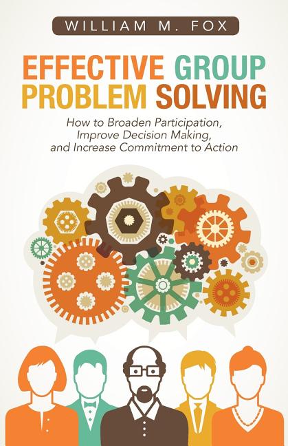 Effective Group Problem Solving: How to Broaden Participation, Improve Decision Making, and Increase Commitment to Action