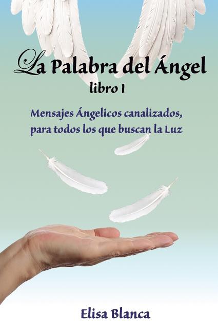 La Palabra del Angel I: Mensajes Angelicos canalizados, para todos los que buscan la Luz
