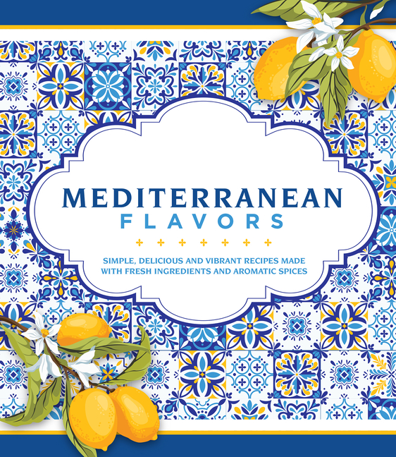 Mediterranean Flavors: Simple, Delicious and Vibrant Recipes Made with Fresh Ingredients and Aromatic Spices