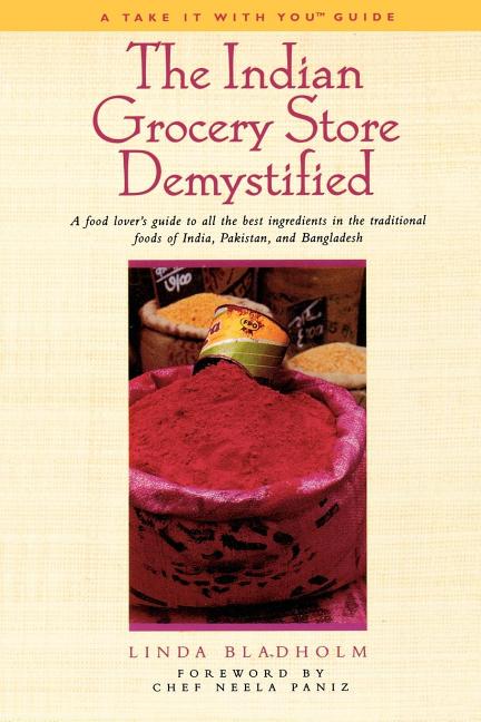 The Indian Grocery Store Demystified: A Food Lover's Guide to All the Best Ingredients in the Traditional Foods of India, Pakistan and Bangladesh