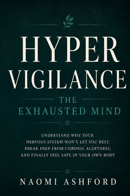 Hypervigilance: The Exhausted Mind: Understand Why Your Nervous System Won't Let You Rest, Break Free from Chronic Alertness, and Finally Feel Safe in