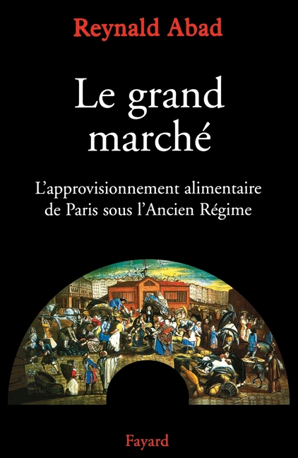 Le grand marché: L'approvisionnement alimentaire de Paris sous l'Ancien Régime