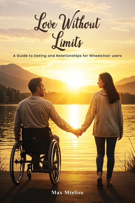 Love Without Limits: A Guide To Dating And Relationships For Wheelchair Users: A Guide To Dating And Relationships For Wheelchair Users