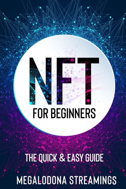 NFT (Non-Fungible Token) For Beginners: THE QUICK & EASY GUIDE Explore The Top NFT Collections Across Multiple Protocols Like Ethereum, BSC, And Flow