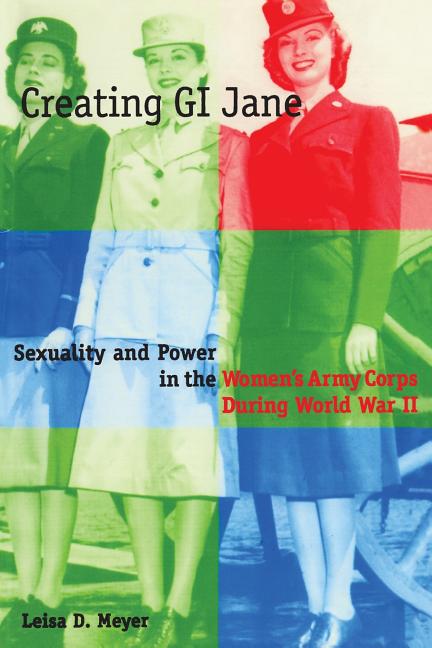 Creating G.I. Jane: Sexuality and Power in the Women's Army Corps During World War II