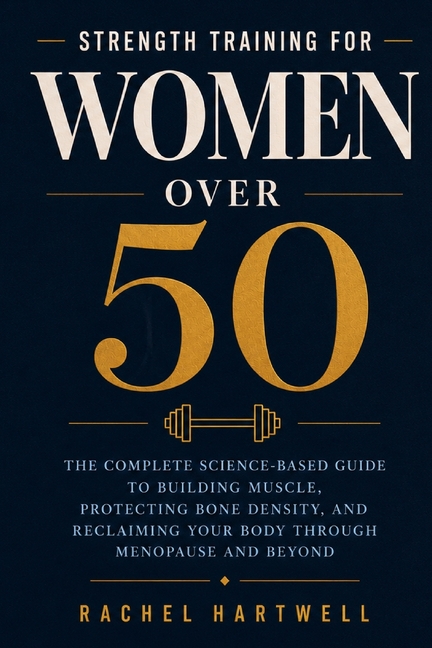 Strength Training for Women Over 50: The Complete Science-Based Guide to Building Muscle, Protecting Bone Density, and Reclaiming Your Body Through Me