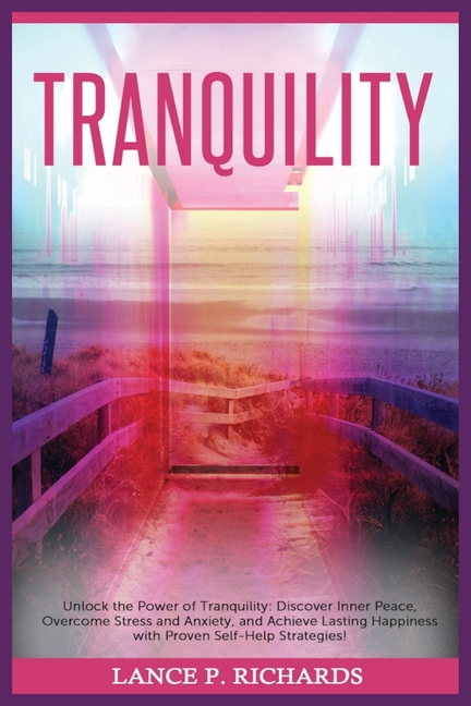 Tranquility: Unlock the Power of Tranquility: Discover Inner Peace, Overcome Stress and Anxiety, and Achieve Lasting Happiness with Proven Self-Help S