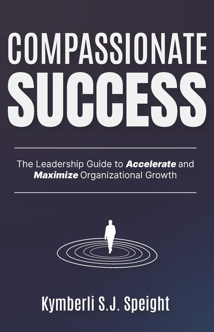 Compassionate Success: The Leadership Guide to Accelerate and Maximize Organizational Growth