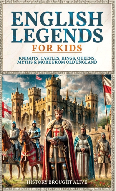 English Legends For Kids: Knights, Castles, Kings, Queens, Myths & More From Old England