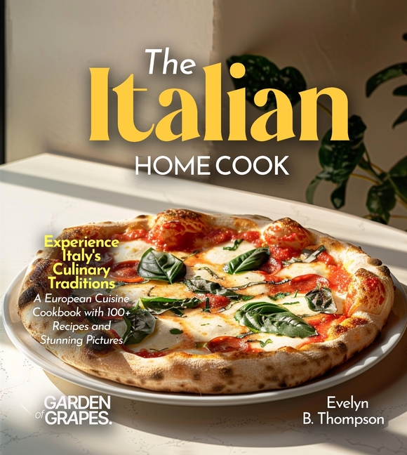 The Italian Home Cook: Experience Italy's Culinary Traditions - A Mediterranean Cookbook with 100+ Recipes and Stunning Pictures