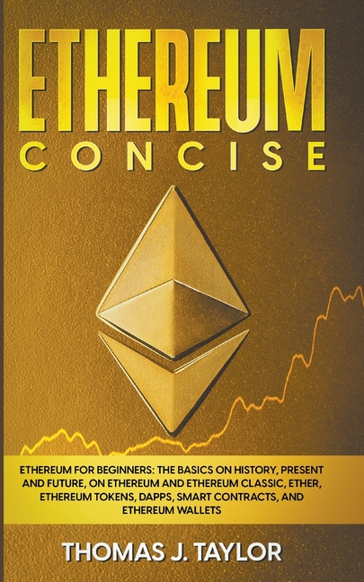 Ethereum Concise: Ethereum for Beginners: The Basics on History, Present and Future, on Ethereum and Ethereum Classic, Ether, Ethereum T