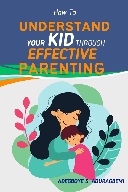 How to Understand Your Kid Through Effective Parenting: A New Way of Being a Parent: Practical Advice for Today's Families from The Heart of Parenting