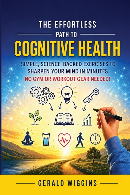 The Effortless Path to Cognitive Health: Simple, Science-Backed Exercises to Sharpen Your Mind in Minutes No Gym or Workout Gear Needed!