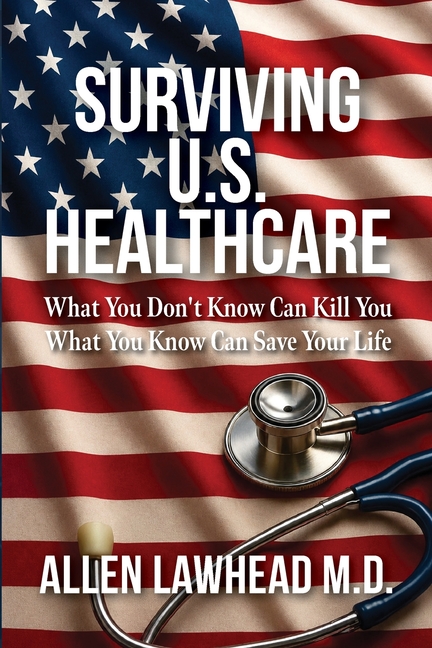 Surviving U.S. Healthcare: What You Don't Know Can Kill You What You Know Can Save Your Life
