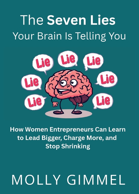 The Seven Lies Your Brain Is Telling You: How Women Entrepreneurs Can Learn to Lead Bigger, Charge More, and Stop Shrinking